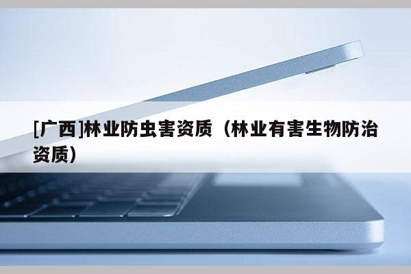 [广西]林业防虫害资质（林业有害生物防治资质）