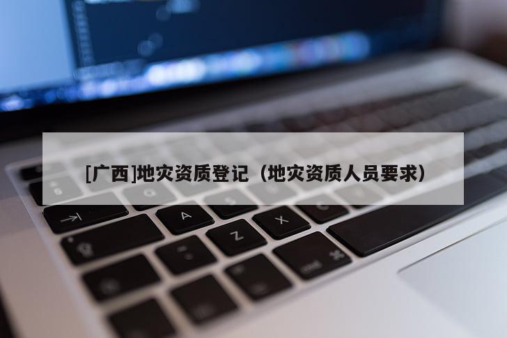 [广西]地灾资质登记（地灾资质人员要求）