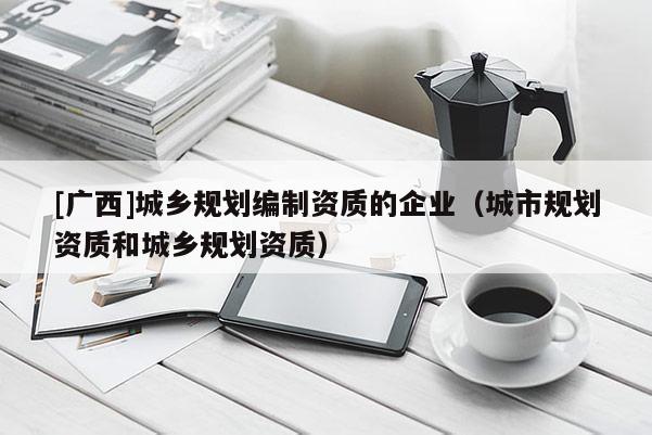 [广西]城乡规划编制资质的企业（城市规划资质和城乡规划资质）