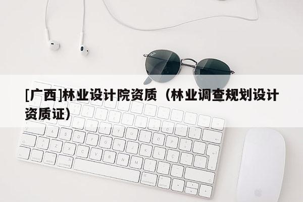 [广西]林业设计院资质（林业调查规划设计资质证）