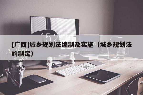 [广西]城乡规划法编制及实施（城乡规划法的制定）