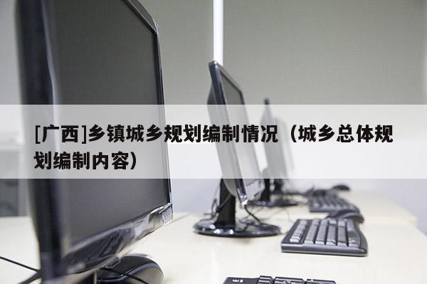[广西]乡镇城乡规划编制情况（城乡总体规划编制内容）