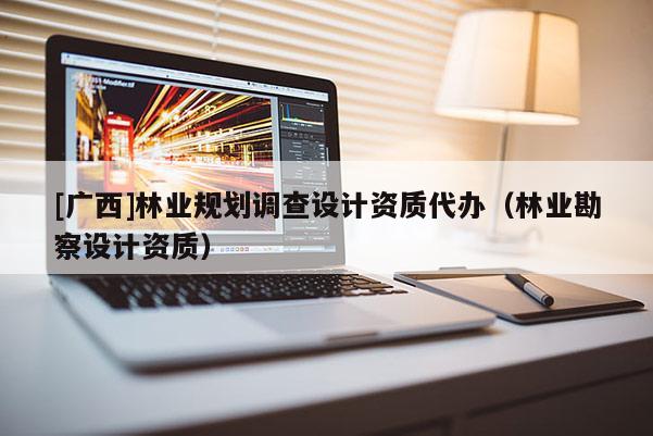 [广西]林业规划调查设计资质代办（林业勘察设计资质）