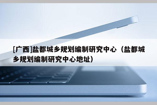 [广西]盐都城乡规划编制研究中心（盐都城乡规划编制研究中心地址）