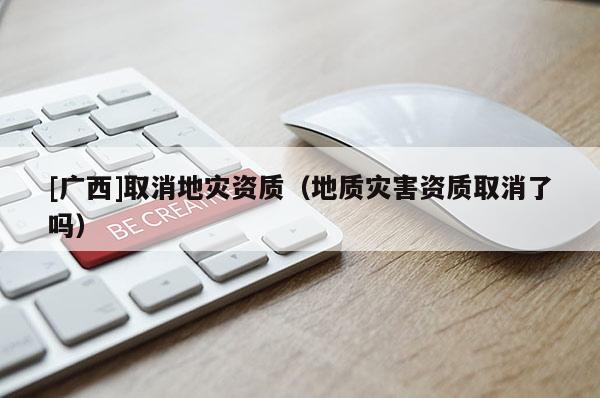 [广西]取消地灾资质（地质灾害资质取消了吗）