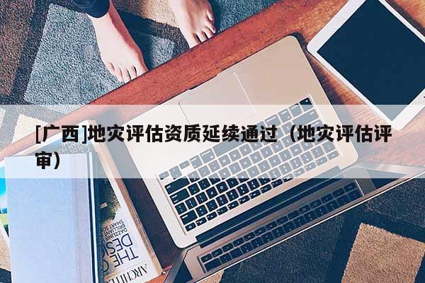 [广西]地灾评估资质延续通过（地灾评估评审）