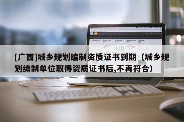 [广西]城乡规划编制资质证书到期（城乡规划编制单位取得资质证书后,不再符合）