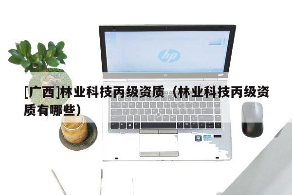 [广西]林业科技丙级资质（林业科技丙级资质有哪些）