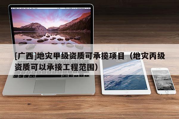 [广西]地灾甲级资质可承揽项目（地灾丙级资质可以承接工程范围）