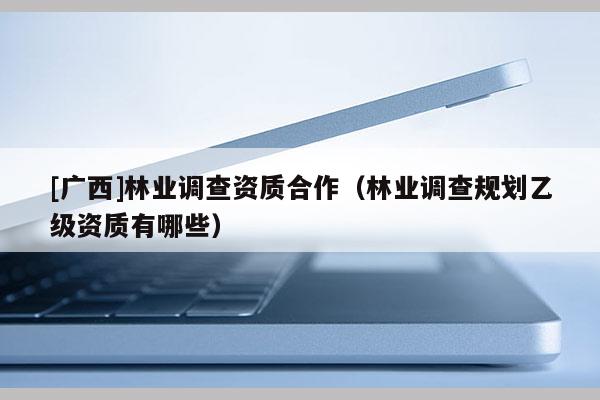[广西]林业调查资质合作（林业调查规划乙级资质有哪些）