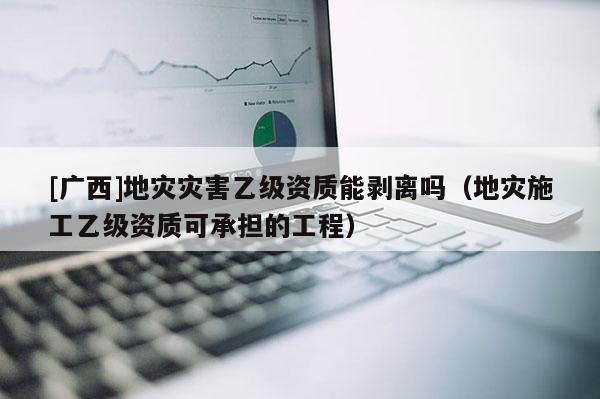 [广西]地灾灾害乙级资质能剥离吗（地灾施工乙级资质可承担的工程）