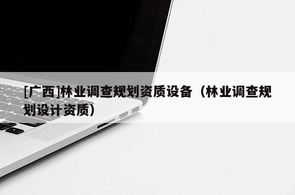 [广西]林业调查规划资质设备（林业调查规划设计资质）