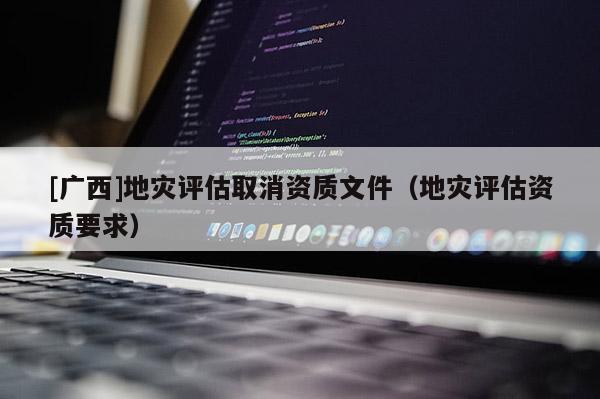 [广西]地灾评估取消资质文件（地灾评估资质要求）