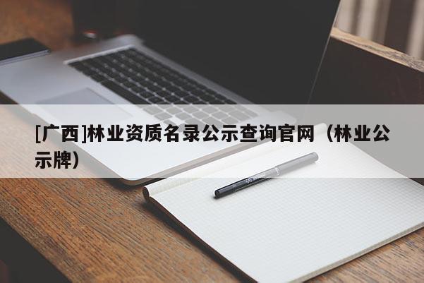 [广西]林业资质名录公示查询官网（林业公示牌）