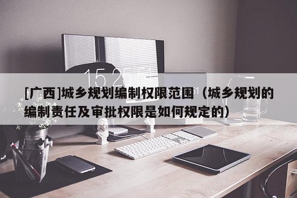 [广西]城乡规划编制权限范围（城乡规划的编制责任及审批权限是如何规定的）