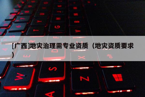 [广西]地灾治理需专业资质（地灾资质要求）