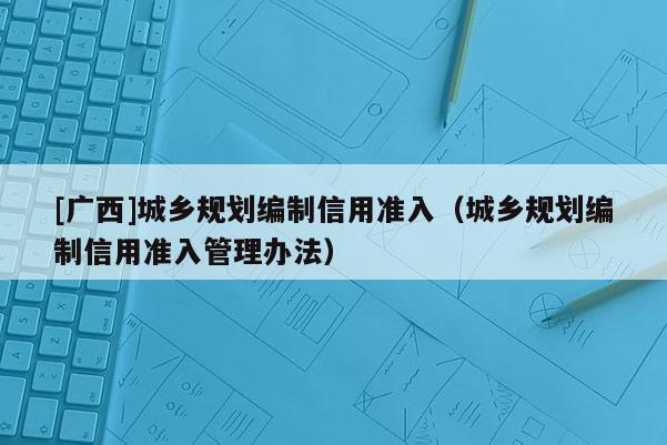 [广西]城乡规划编制信用准入（城乡规划编制信用准入管理办法）