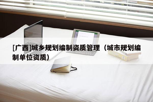 [广西]城乡规划编制资质管理（城市规划编制单位资质）