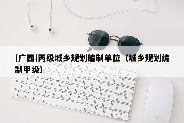 [广西]丙级城乡规划编制单位（城乡规划编制甲级）