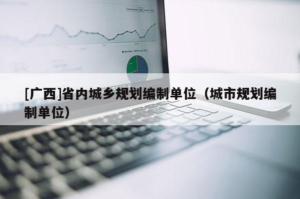 [广西]省内城乡规划编制单位（城市规划编制单位）