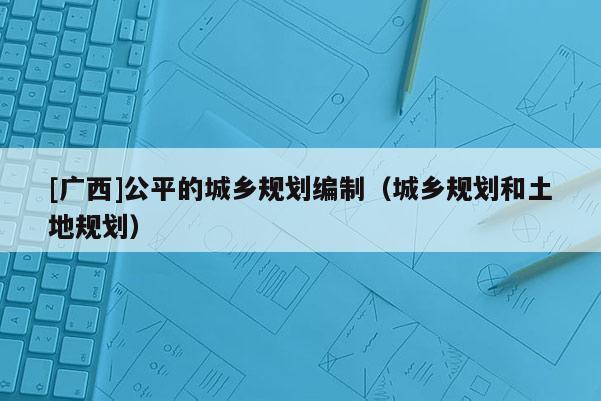 [广西]公平的城乡规划编制（城乡规划和土地规划）