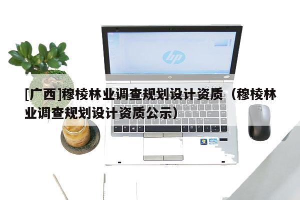 [广西]穆棱林业调查规划设计资质（穆棱林业调查规划设计资质公示）