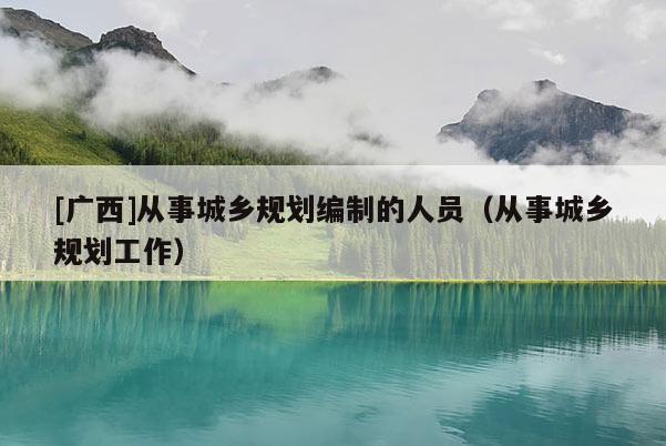 [广西]从事城乡规划编制的人员（从事城乡规划工作）
