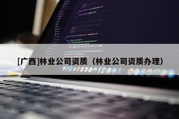 [广西]林业公司资质（林业公司资质办理）