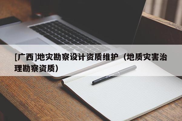 [广西]地灾勘察设计资质维护（地质灾害治理勘察资质）