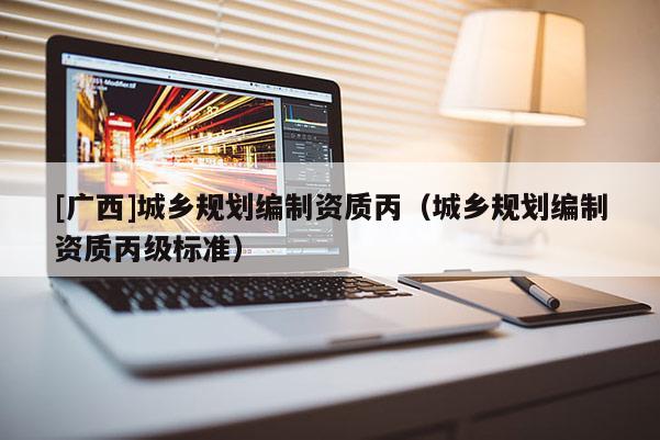 [广西]城乡规划编制资质丙（城乡规划编制资质丙级标准）