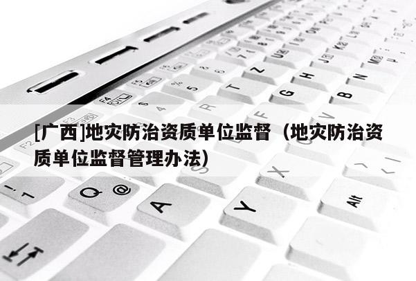 [广西]地灾防治资质单位监督（地灾防治资质单位监督管理办法）