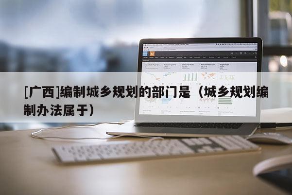 [广西]编制城乡规划的部门是（城乡规划编制办法属于）