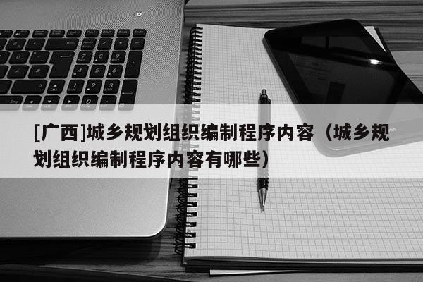 [广西]城乡规划组织编制程序内容（城乡规划组织编制程序内容有哪些）