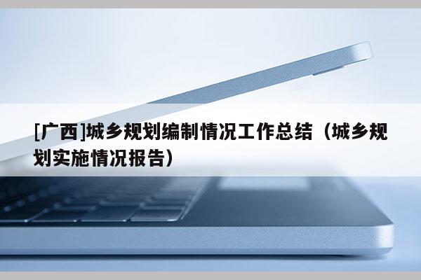 [广西]城乡规划编制情况工作总结（城乡规划实施情况报告）