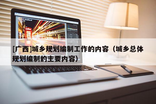 [广西]城乡规划编制工作的内容（城乡总体规划编制的主要内容）