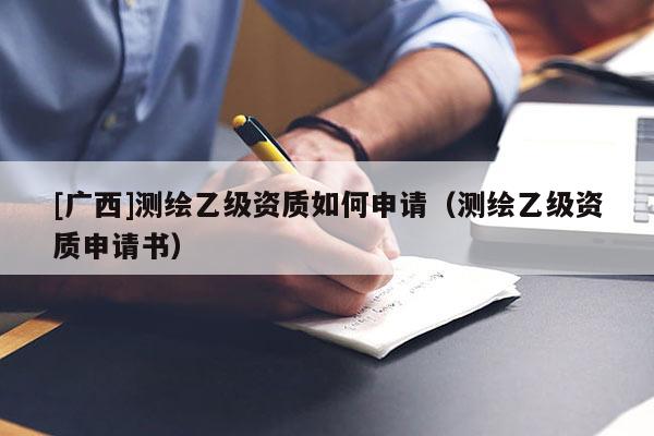 [广西]测绘乙级资质如何申请（测绘乙级资质申请书）