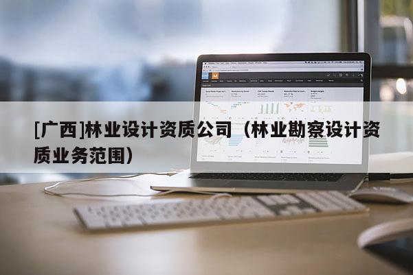 [广西]林业设计资质公司（林业勘察设计资质业务范围）