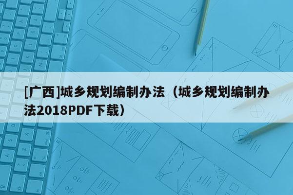 [广西]城乡规划编制办法（城乡规划编制办法2018PDF下载）