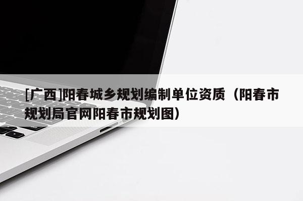 [广西]阳春城乡规划编制单位资质（阳春市规划局官网阳春市规划图）