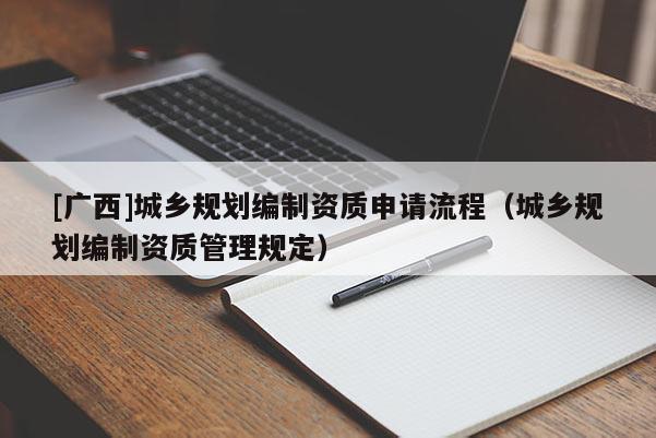 [广西]城乡规划编制资质申请流程（城乡规划编制资质管理规定）