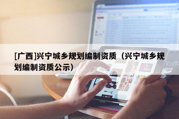 [广西]兴宁城乡规划编制资质（兴宁城乡规划编制资质公示）