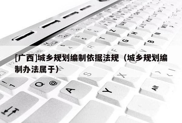 [广西]城乡规划编制依据法规（城乡规划编制办法属于）