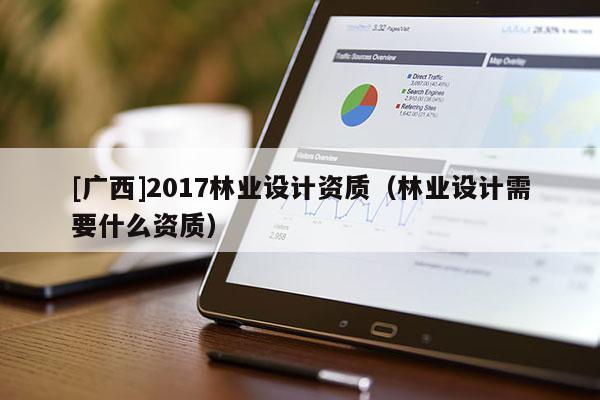 [广西]2017林业设计资质（林业设计需要什么资质）