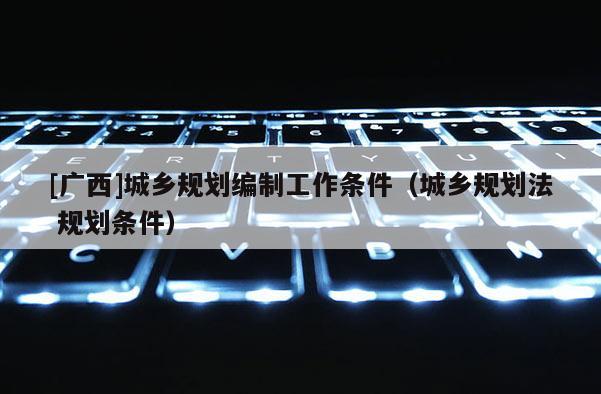 [广西]城乡规划编制工作条件（城乡规划法 规划条件）
