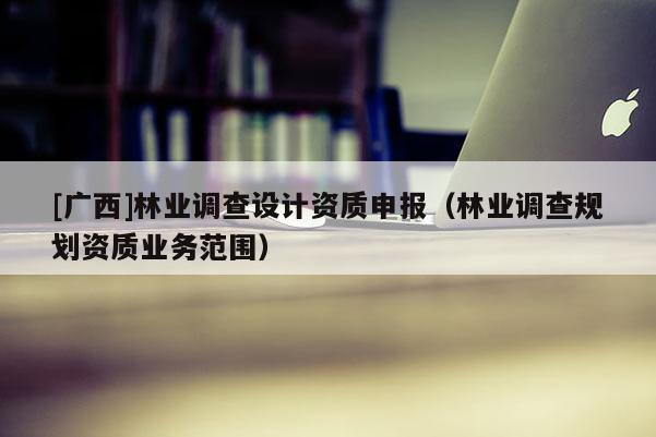 [广西]林业调查设计资质申报（林业调查规划资质业务范围）