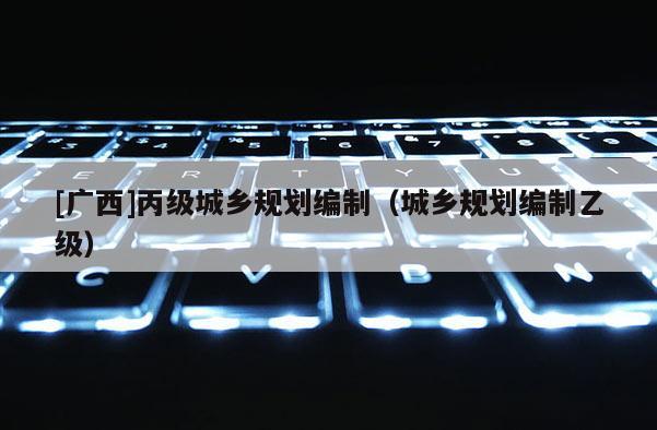 [广西]丙级城乡规划编制（城乡规划编制乙级）