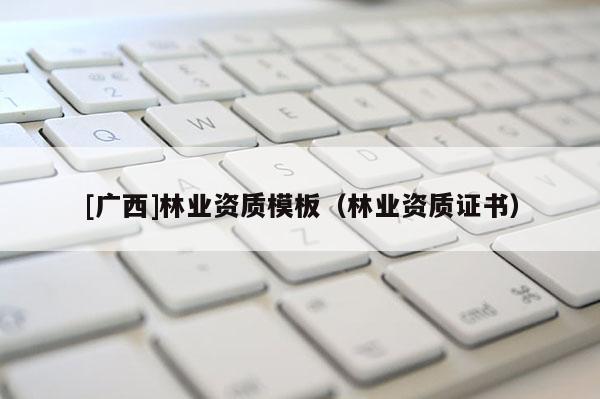 [广西]林业资质模板（林业资质证书）