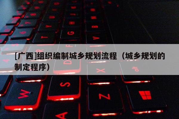 [广西]组织编制城乡规划流程（城乡规划的制定程序）
