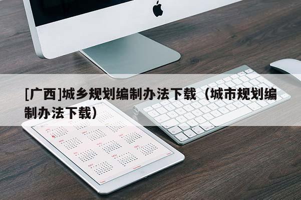 [广西]城乡规划编制办法下载（城市规划编制办法下载）
