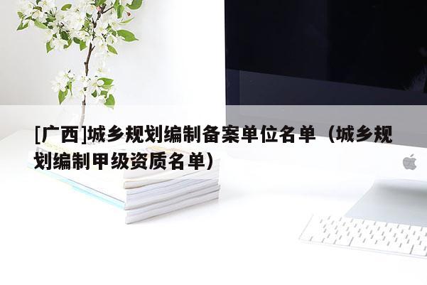 [广西]城乡规划编制备案单位名单（城乡规划编制甲级资质名单）